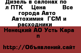 Дизель в салонах по 20 л ПТК. › Цена ­ 30 - Все города Авто » Автохимия, ГСМ и расходники   . Ненецкий АО,Усть-Кара п.